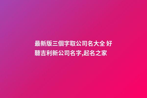 最新版三個字取公司名大全 好聽吉利新公司名字,起名之家-第1張-公司起名-玄機派